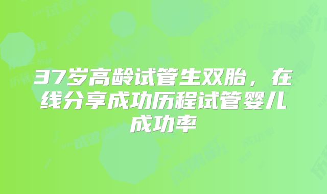 37岁高龄试管生双胎，在线分享成功历程试管婴儿成功率