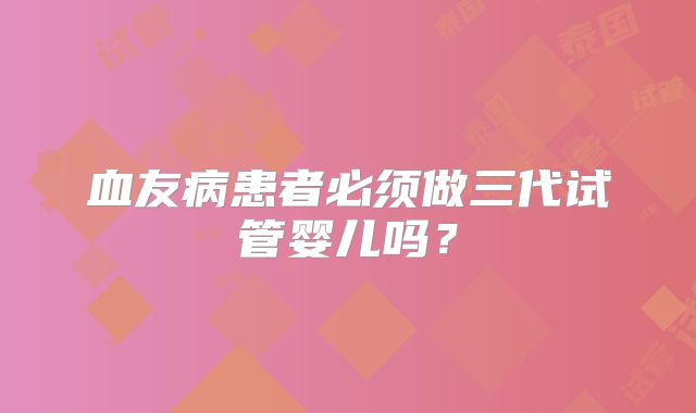 血友病患者必须做三代试管婴儿吗?