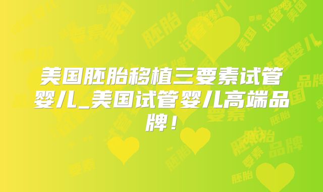 美国胚胎移植三要素试管婴儿_美国试管婴儿高端品牌！