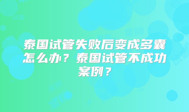 泰国试管失败后变成多囊怎么办？泰国试管不成功案例？