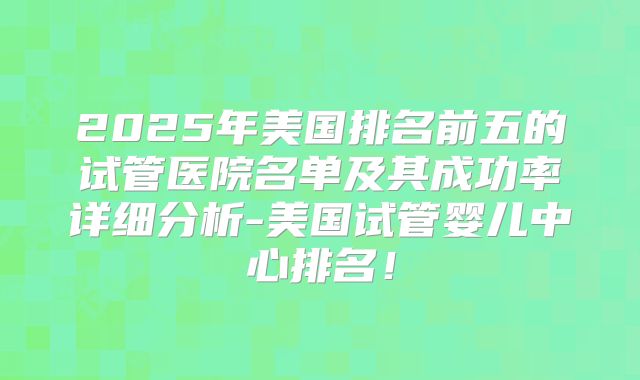 2025年美国排名前五的试管医院名单及其成功率详细分析-美国试管婴儿中心排名!