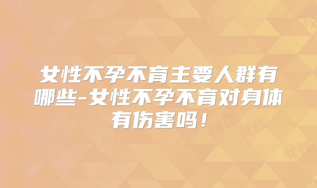 女性不孕不育主要人群有哪些-女性不孕不育对身体有伤害吗!