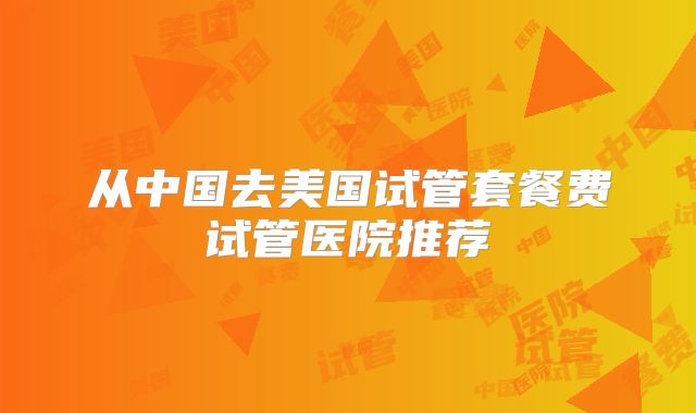 从中国去美国试管套餐费试管医院推荐