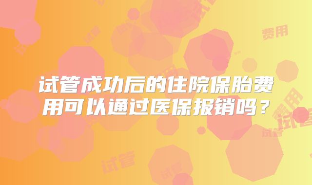 试管成功后的住院保胎费用可以通过医保报销吗?