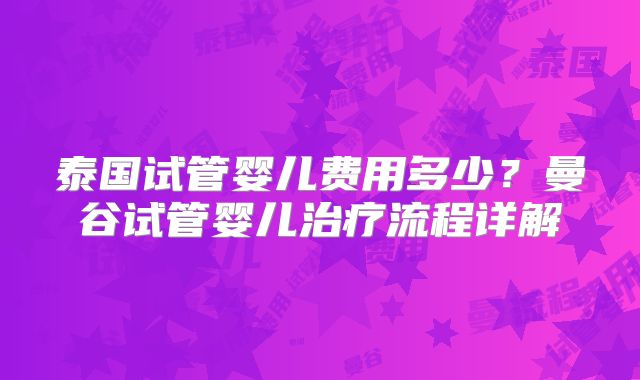 泰国试管婴儿费用多少？曼谷试管婴儿治疗流程详解