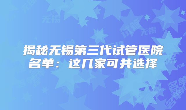 揭秘无锡第三代试管医院名单：这几家可共选择