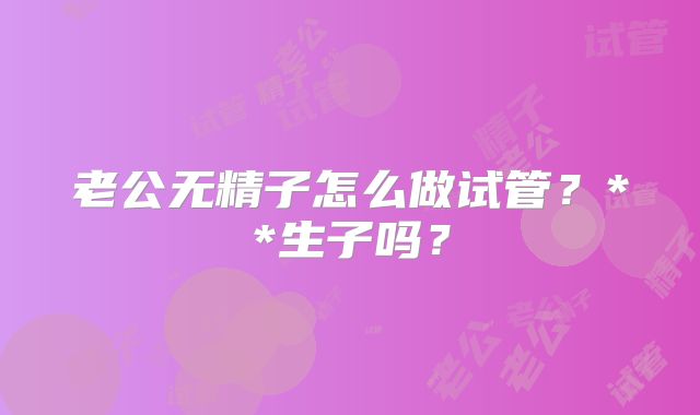 老公无精子怎么做试管？**生子吗？