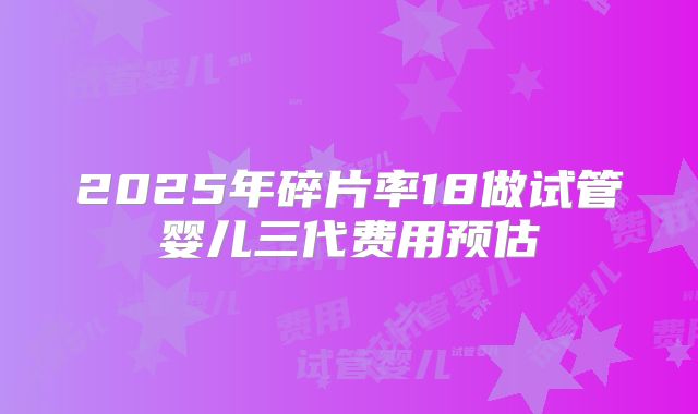 2025年碎片率18做试管婴儿三代费用预估