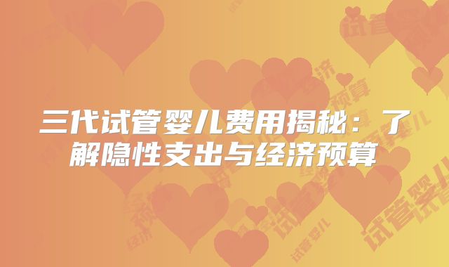 三代试管婴儿费用揭秘：了解隐性支出与经济预算