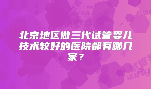 北京地区做三代试管婴儿技术较好的医院都有哪几家？