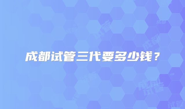 成都试管三代要多少钱？