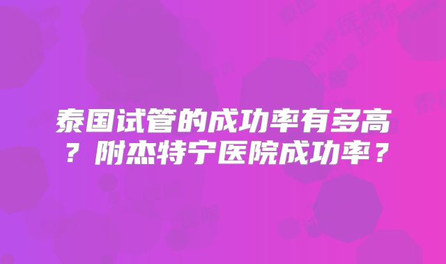 泰国试管的成功率有多高？附杰特宁医院成功率？