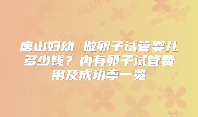 唐山妇幼 做卵子试管婴儿多少钱？内有卵子试管费用及成功率一览