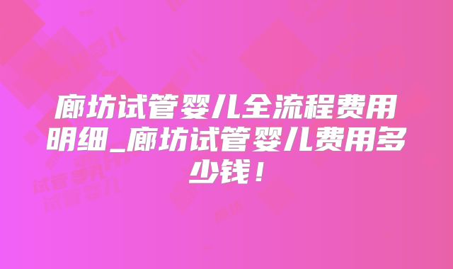 廊坊试管婴儿全流程费用明细_廊坊试管婴儿费用多少钱!