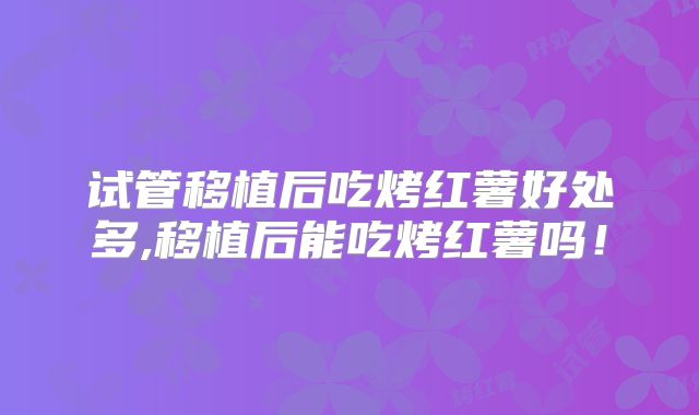 试管移植后吃烤红薯好处多,移植后能吃烤红薯吗!