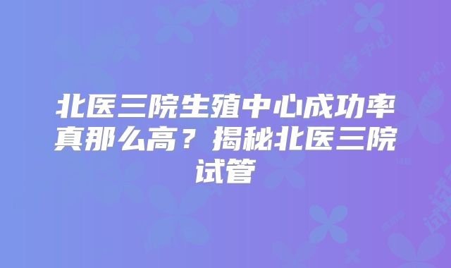 北医三院生殖中心成功率真那么高？揭秘北医三院试管