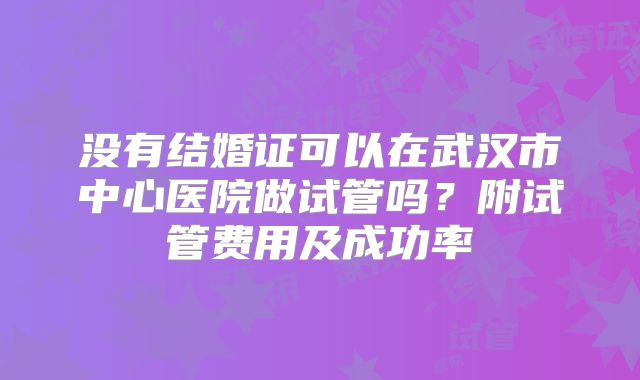 没有结婚证可以在武汉市中心医院做试管吗？附试管费用及成功率
