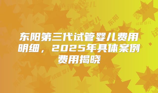 东阳第三代试管婴儿费用明细，2025年具体案例费用揭晓