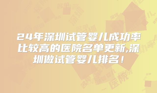 24年深圳试管婴儿成功率比较高的医院名单更新,深圳做试管婴儿排名!