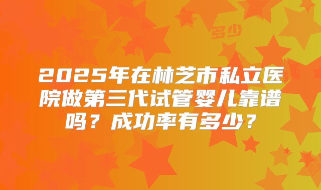 2025年在林芝市私立医院做第三代试管婴儿靠谱吗？成功率有多少？