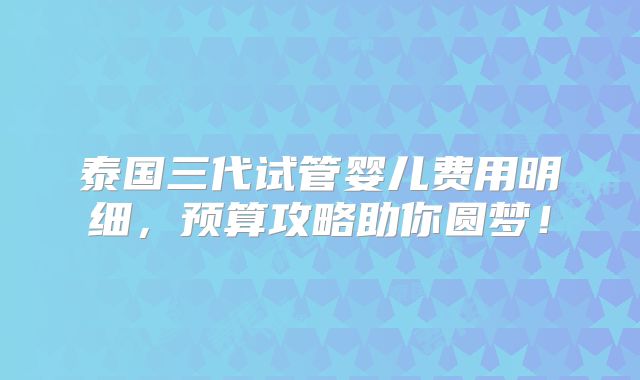 泰国三代试管婴儿费用明细,预算攻略助你圆梦!