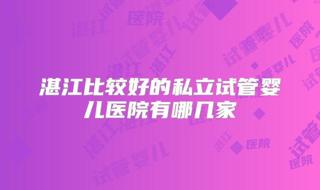 湛江比较好的私立试管婴儿医院有哪几家