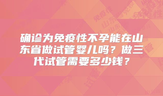 确诊为免疫性不孕能在山东省做试管婴儿吗？做三代试管需要多少钱？