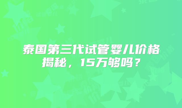 泰国第三代试管婴儿价格揭秘,15万够吗?