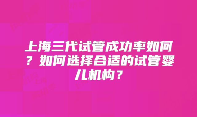 上海三代试管成功率如何？如何选择合适的试管婴儿机构？