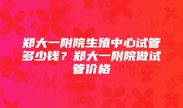 郑大一附院生殖中心试管多少钱？郑大一附院做试管价格