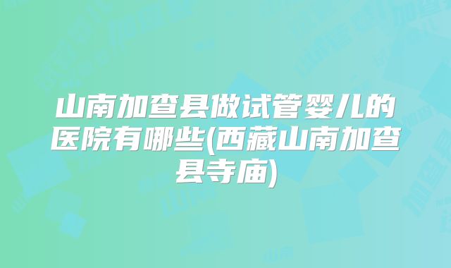 山南加查县做试管婴儿的医院有哪些(西藏山南加查县寺庙)