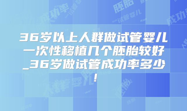 36岁以上人群做试管婴儿一次性移植几个胚胎较好_36岁做试管成功率多少！