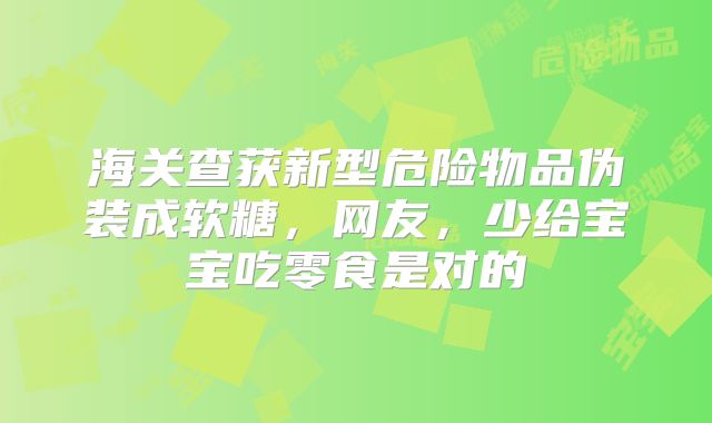 海关查获新型危险物品伪装成软糖，网友，少给宝宝吃零食是对的