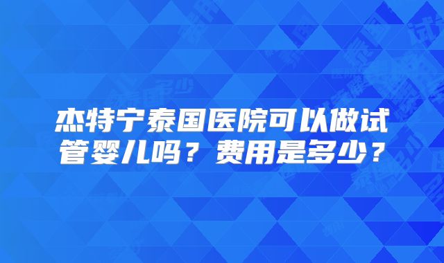 杰特宁泰国医院可以做试管婴儿吗？费用是多少？
