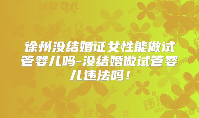 徐州没结婚证女性能做试管婴儿吗-没结婚做试管婴儿违法吗！
