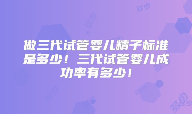 做三代试管婴儿精子标准是多少！三代试管婴儿成功率有多少！