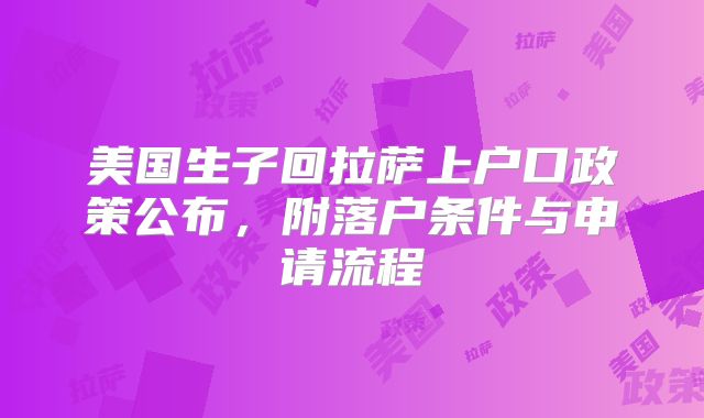 美国生子回拉萨上户口政策公布,附落户条件与申请流程