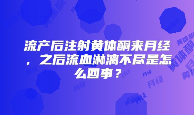 流产后注射黄体酮来月经,之后流血淋漓不尽是怎么回事?