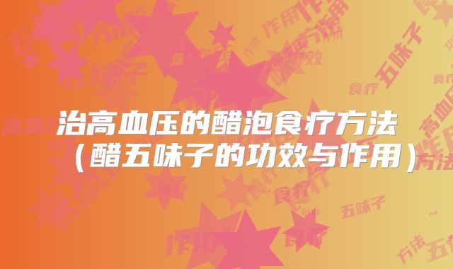 治高血压的醋泡食疗方法（醋五味子的功效与作用）
