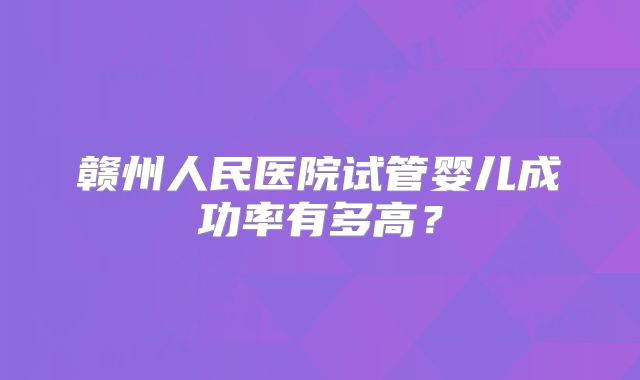 赣州人民医院试管婴儿成功率有多高？