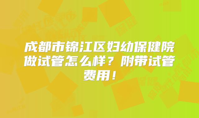 成都市锦江区妇幼保健院做试管怎么样？附带试管费用！