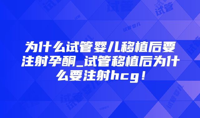为什么试管婴儿移植后要注射孕酮_试管移植后为什么要注射hcg！
