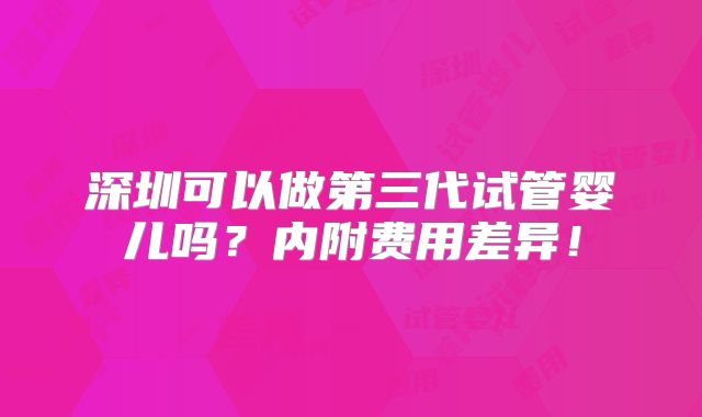 深圳可以做第三代试管婴儿吗？内附费用差异！