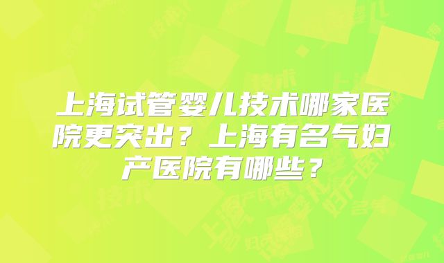 上海试管婴儿技术哪家医院更突出?上海有名气妇产医院有哪些?