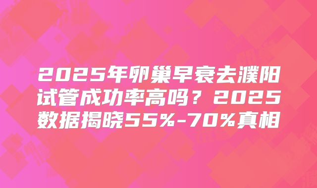 2025年卵巢早衰去濮阳试管成功率高吗？2025数据揭晓55%-70%真相
