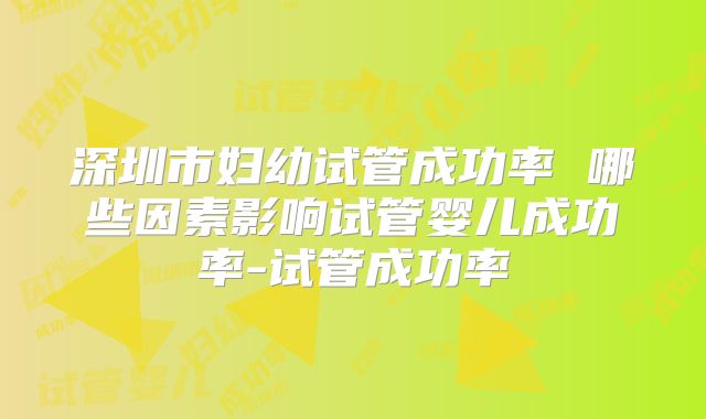深圳市妇幼试管成功率 哪些因素影响试管婴儿成功率-试管成功率