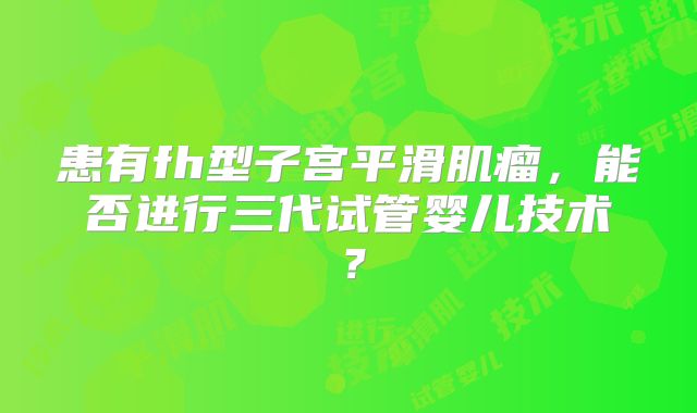 患有fh型子宫平滑肌瘤，能否进行三代试管婴儿技术？