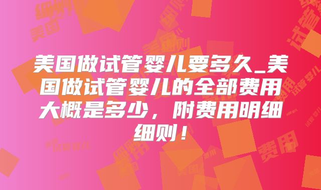 美国做试管婴儿要多久_美国做试管婴儿的全部费用大概是多少,附费用明细细则!
