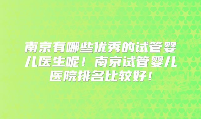 南京有哪些优秀的试管婴儿医生呢！南京试管婴儿医院排名比较好！