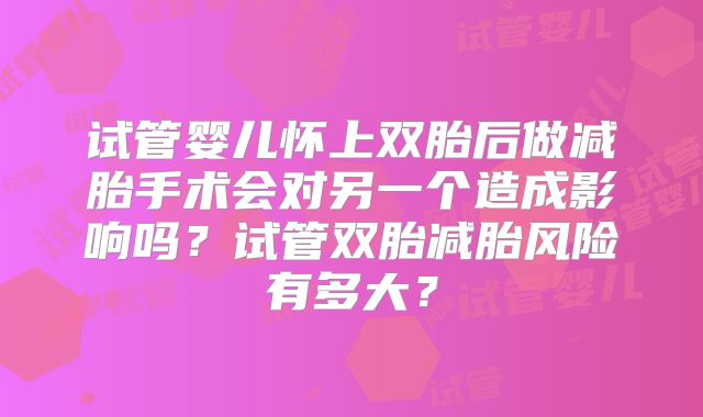 试管婴儿怀上双胎后做减胎手术会对另一个造成影响吗?试管双胎减胎风险有多大?